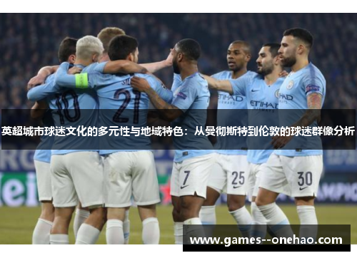 英超城市球迷文化的多元性与地域特色:从曼彻斯特到伦敦的球迷群像分析 英超城市球迷文化的多元性与地域特色:从曼彻斯特到伦敦的球迷群像分析