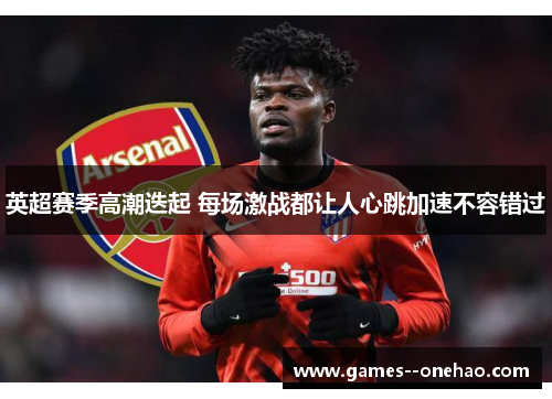 英超赛季高潮迭起 每场激战都让人心跳加速不容错过 英超赛季高潮迭起 每场激战都让人心跳加速不容错过
