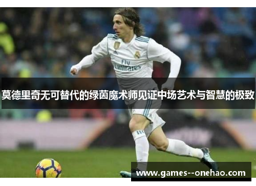 莫德里奇无可替代的绿茵魔术师见证中场艺术与智慧的极致