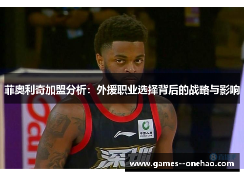 菲奥利奇加盟分析:外援职业选择背后的战略与影响 菲奥利奇加盟分析:外援职业选择背后的战略与影响