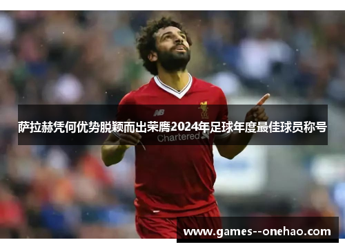 萨拉赫凭何优势脱颖而出荣膺2024年足球年度最佳球员称号 萨拉赫凭何优势脱颖而出荣膺2024年足球年度最佳球员称号
