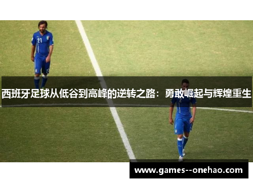 西班牙足球从低谷到高峰的逆转之路:勇敢崛起与辉煌重生 西班牙足球从低谷到高峰的逆转之路:勇敢崛起与辉煌重生
