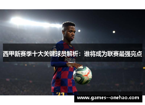 西甲新赛季十大关键球员解析:谁将成为联赛最强亮点 西甲新赛季十大关键球员解析:谁将成为联赛最强亮点