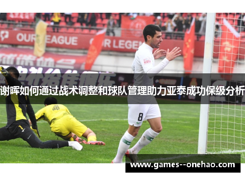 谢晖如何通过战术调整和球队管理助力亚泰成功保级分析 谢晖如何通过战术调整和球队管理助力亚泰成功保级分析