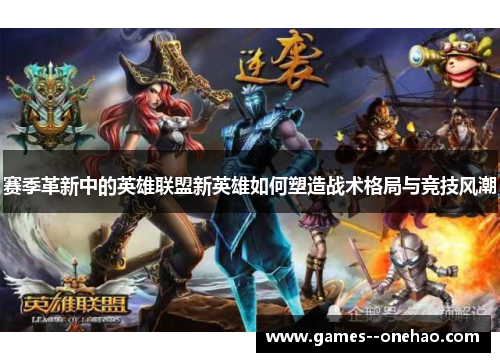 赛季革新中的英雄联盟新英雄如何塑造战术格局与竞技风潮