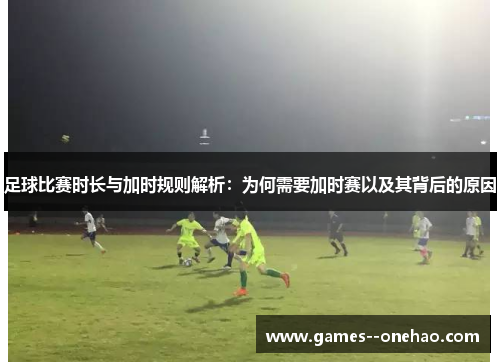足球比赛时长与加时规则解析:为何需要加时赛以及其背后的原因 足球比赛时长与加时规则解析:为何需要加时赛以及其背后的原因