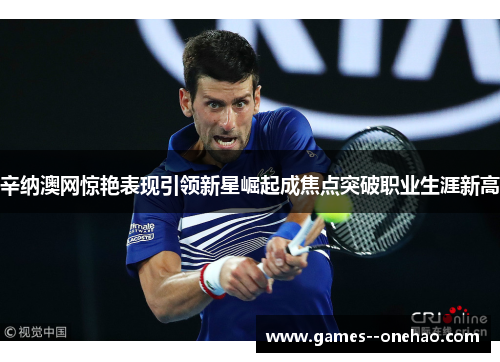辛纳澳网惊艳表现引领新星崛起成焦点突破职业生涯新高