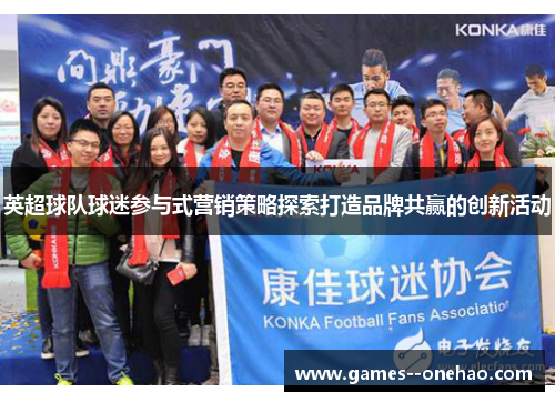 英超球队球迷参与式营销策略探索打造品牌共赢的创新活动 英超球队球迷参与式营销策略探索打造品牌共赢的创新活动