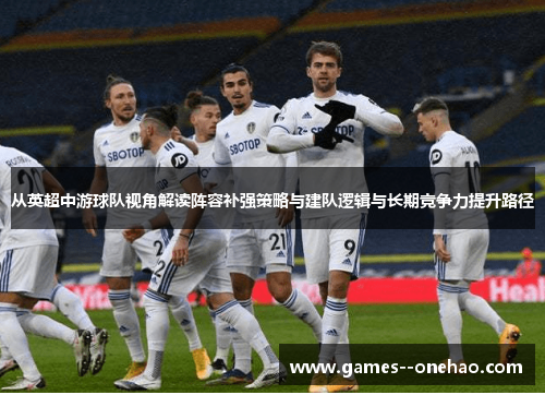 从英超中游球队视角解读阵容补强策略与建队逻辑与长期竞争力提升路径 从英超中游球队视角解读阵容补强策略与建队逻辑与长期竞争力提升路径