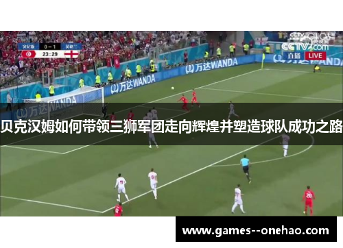 贝克汉姆如何带领三狮军团走向辉煌并塑造球队成功之路