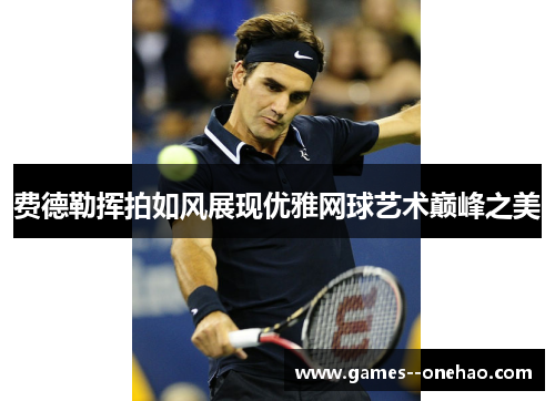 费德勒挥拍如风展现优雅网球艺术巅峰之美