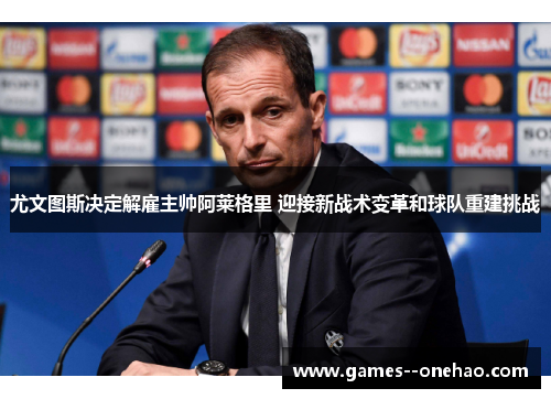 尤文图斯决定解雇主帅阿莱格里 迎接新战术变革和球队重建挑战