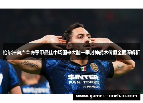 恰尔汗奥卢荣膺意甲最佳中场国米大脑一季封神战术价值全面深解析
