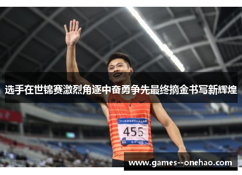选手在世锦赛激烈角逐中奋勇争先最终摘金书写新辉煌 选手在世锦赛激烈角逐中奋勇争先最终摘金书写新辉煌