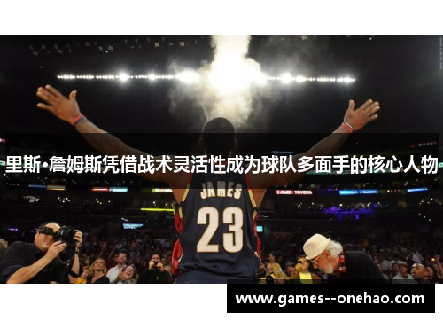 里斯·詹姆斯凭借战术灵活性成为球队多面手的核心人物 里斯·詹姆斯凭借战术灵活性成为球队多面手的核心人物