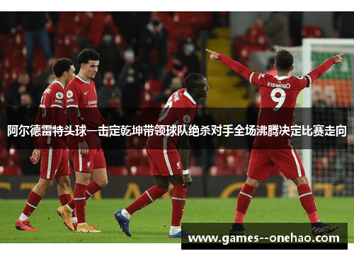 阿尔德雷特头球一击定乾坤带领球队绝杀对手全场沸腾决定比赛走向 阿尔德雷特头球一击定乾坤带领球队绝杀对手全场沸腾决定比赛走向