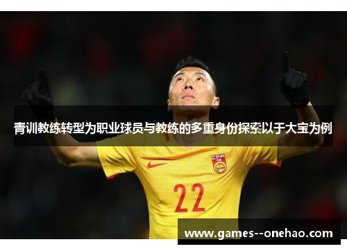 青训教练转型为职业球员与教练的多重身份探索以于大宝为例 青训教练转型为职业球员与教练的多重身份探索以于大宝为例