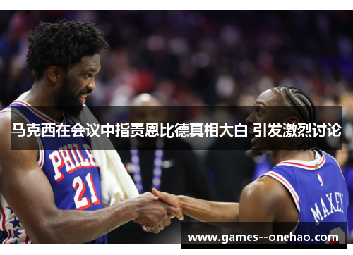 马克西在会议中指责恩比德真相大白 引发激烈讨论