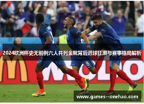 2024欧洲杯史无前例六人并列金靴背后进球狂潮与赛事格局解析