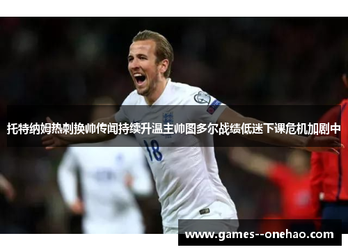 托特纳姆热刺换帅传闻持续升温主帅图多尔战绩低迷下课危机加剧中
