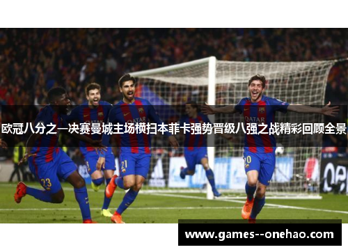 欧冠八分之一决赛曼城主场横扫本菲卡强势晋级八强之战精彩回顾全景