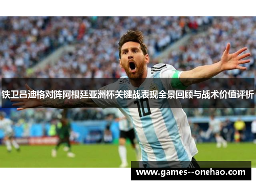 铁卫吕迪格对阵阿根廷亚洲杯关键战表现全景回顾与战术价值评析