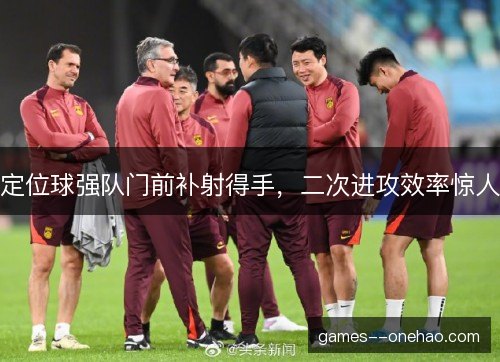 定位球强队门前补射得手，二次进攻效率惊人